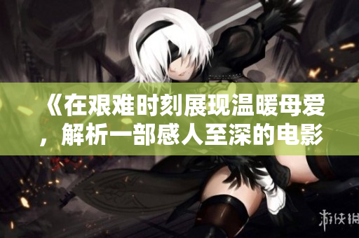 《在艰难时刻展现温暖母爱，解析一部感人至深的电影》