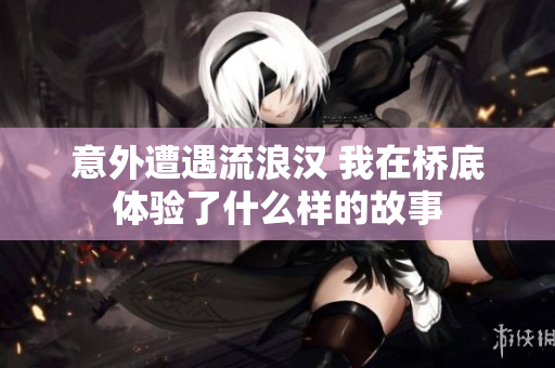 意外遭遇流浪汉 我在桥底体验了什么样的故事