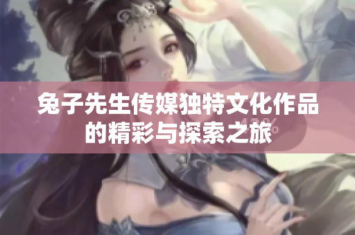 兔子先生传媒独特文化作品的精彩与探索之旅