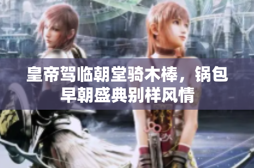 皇帝驾临朝堂骑木棒，锅包早朝盛典别样风情