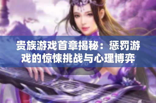 贵族游戏首章揭秘：惩罚游戏的惊悚挑战与心理博弈