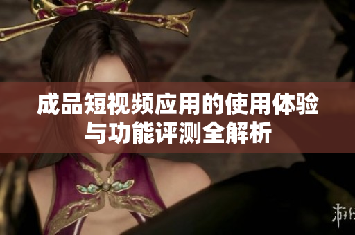 成品短视频应用的使用体验与功能评测全解析