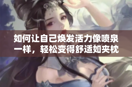 如何让自己焕发活力像喷泉一样，轻松变得舒适如夹枕头