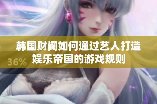 韩国财阀如何通过艺人打造娱乐帝国的游戏规则