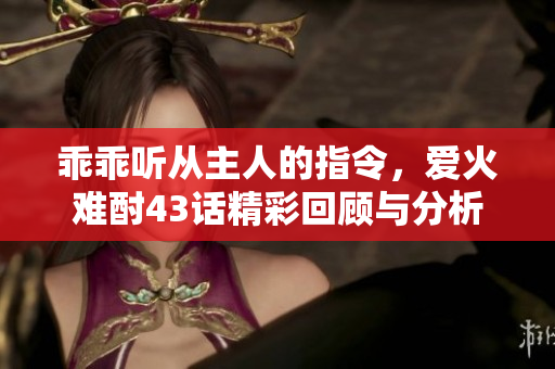 乖乖听从主人的指令，爱火难酎43话精彩回顾与分析