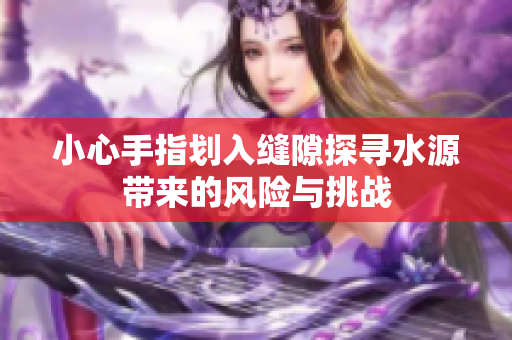 小心手指划入缝隙探寻水源带来的风险与挑战