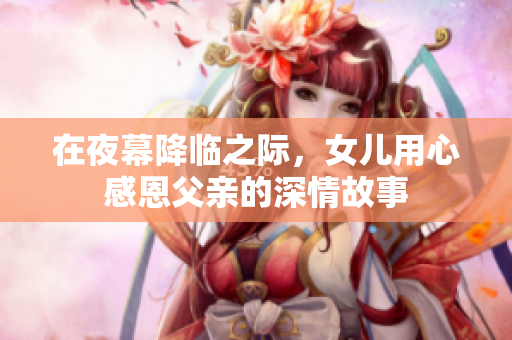 在夜幕降临之际，女儿用心感恩父亲的深情故事