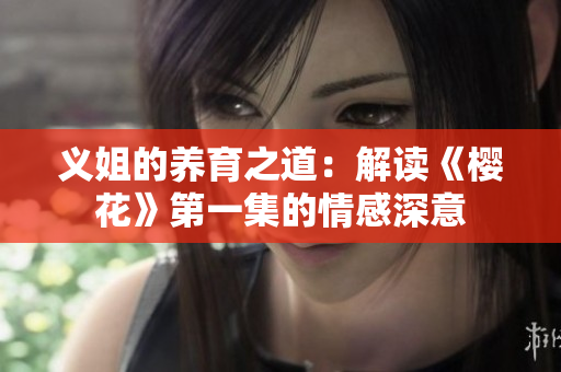 义姐的养育之道：解读《樱花》第一集的情感深意