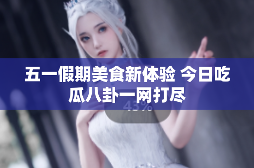 五一假期美食新体验 今日吃瓜八卦一网打尽