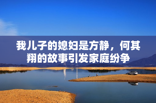 我儿子的媳妇是方静，何其翔的故事引发家庭纷争