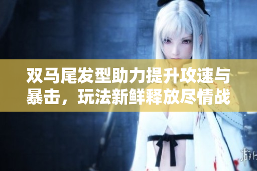 双马尾发型助力提升攻速与暴击，玩法新鲜释放尽情战力