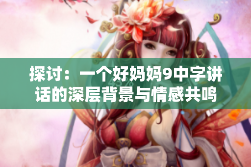 探讨：一个好妈妈9中字讲话的深层背景与情感共鸣