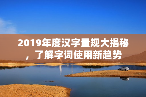 2019年度汉字量规大揭秘，了解字词使用新趋势