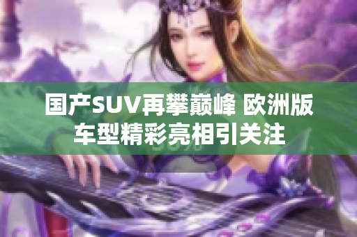 国产SUV再攀巅峰 欧洲版车型精彩亮相引关注