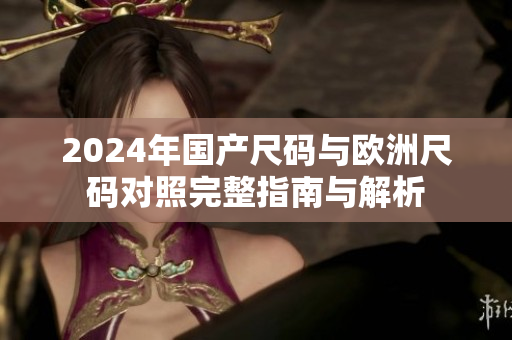 2024年国产尺码与欧洲尺码对照完整指南与解析