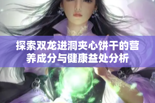 探索双龙进洞夹心饼干的营养成分与健康益处分析
