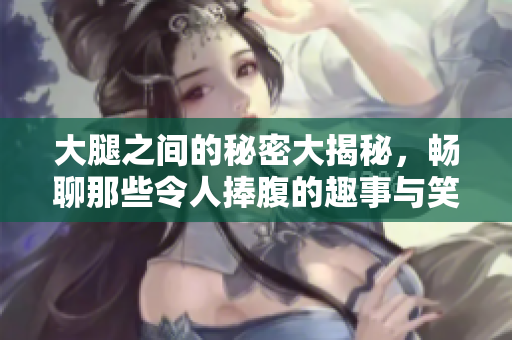 大腿之间的秘密大揭秘，畅聊那些令人捧腹的趣事与笑话