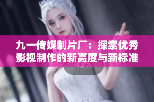 九一传媒制片厂：探索优秀影视制作的新高度与新标准