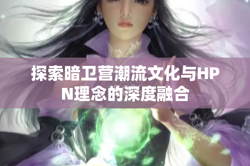 探索暗卫营潮流文化与HPN理念的深度融合