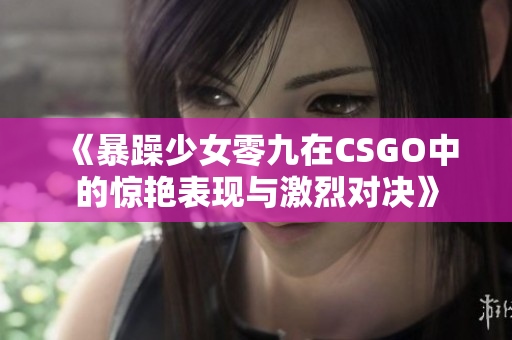 《暴躁少女零九在CSGO中的惊艳表现与激烈对决》