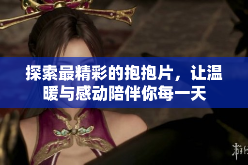 探索最精彩的抱抱片，让温暖与感动陪伴你每一天