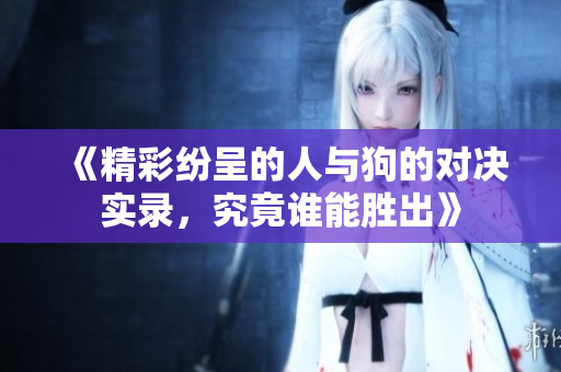 《精彩纷呈的人与狗的对决实录，究竟谁能胜出》