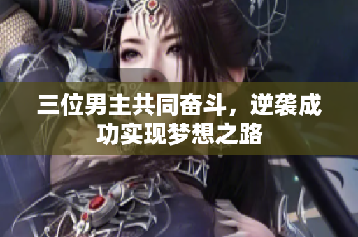 三位男主共同奋斗，逆袭成功实现梦想之路