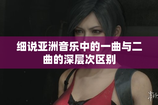 细说亚洲音乐中的一曲与二曲的深层次区别