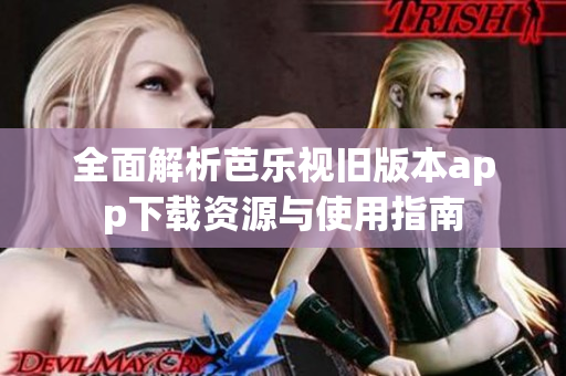 全面解析芭乐视旧版本app下载资源与使用指南