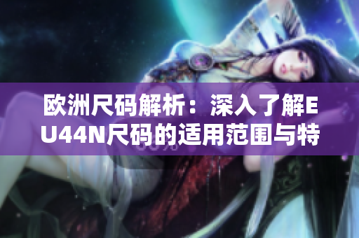 欧洲尺码解析：深入了解EU44N尺码的适用范围与特点