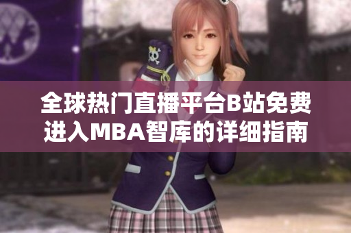 全球热门直播平台B站免费进入MBA智库的详细指南