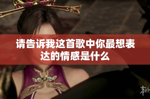 请告诉我这首歌中你最想表达的情感是什么