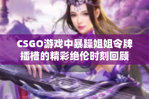 CSGO游戏中暴躁姐姐令牌插槽的精彩绝伦时刻回顾