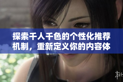 探索千人千色的个性化推荐机制，重新定义你的内容体验