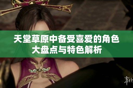 天堂草原中备受喜爱的角色大盘点与特色解析