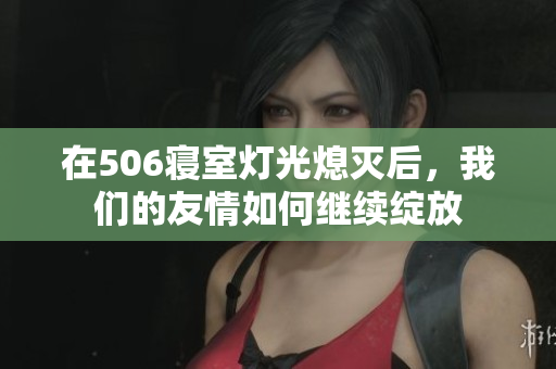 在506寝室灯光熄灭后，我们的友情如何继续绽放