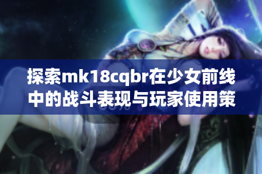 探索mk18cqbr在少女前线中的战斗表现与玩家使用策略