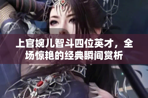 上官婉儿智斗四位英才，全场惊艳的经典瞬间赏析