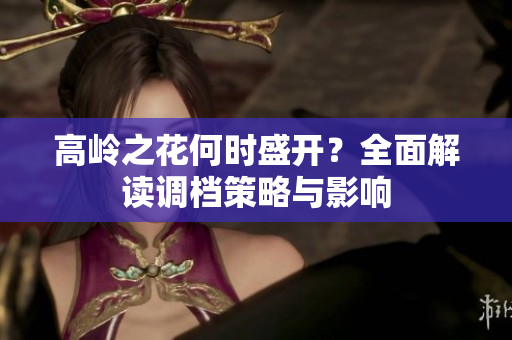 高岭之花何时盛开？全面解读调档策略与影响