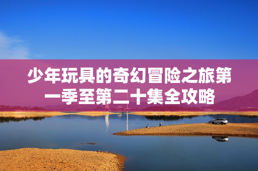 少年玩具的奇幻冒险之旅第一季至第二十集全攻略