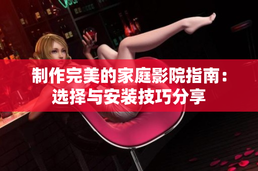 制作完美的家庭影院指南：选择与安装技巧分享