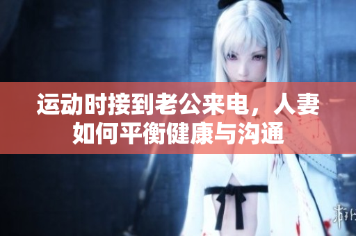 运动时接到老公来电，人妻如何平衡健康与沟通
