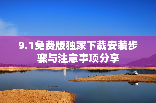 9.1免费版独家下载安装步骤与注意事项分享