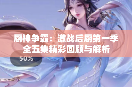 厨神争霸：激战后厨第一季全五集精彩回顾与解析