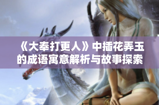 《大奉打更人》中插花弄玉的成语寓意解析与故事探索