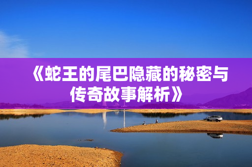 《蛇王的尾巴隐藏的秘密与传奇故事解析》