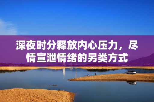 深夜时分释放内心压力，尽情宣泄情绪的另类方式