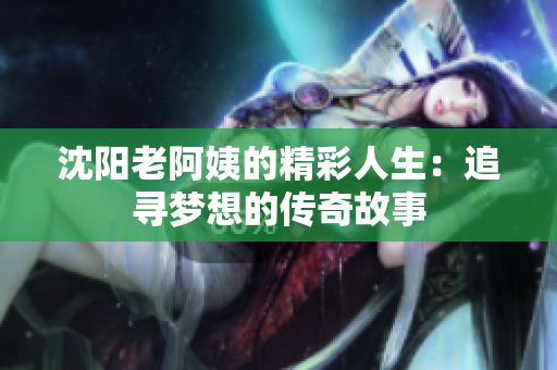 沈阳老阿姨的精彩人生：追寻梦想的传奇故事