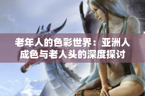 老年人的色彩世界：亚洲人成色与老人头的深度探讨