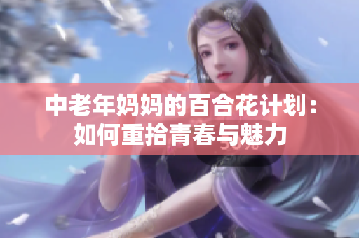 中老年妈妈的百合花计划：如何重拾青春与魅力